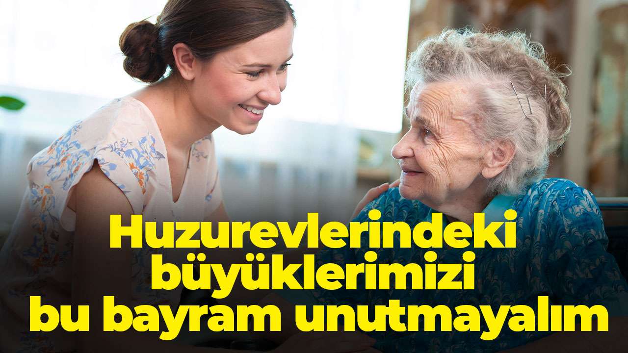 Huzurevlerindeki büyüklerimizi bu bayram unutmayalım