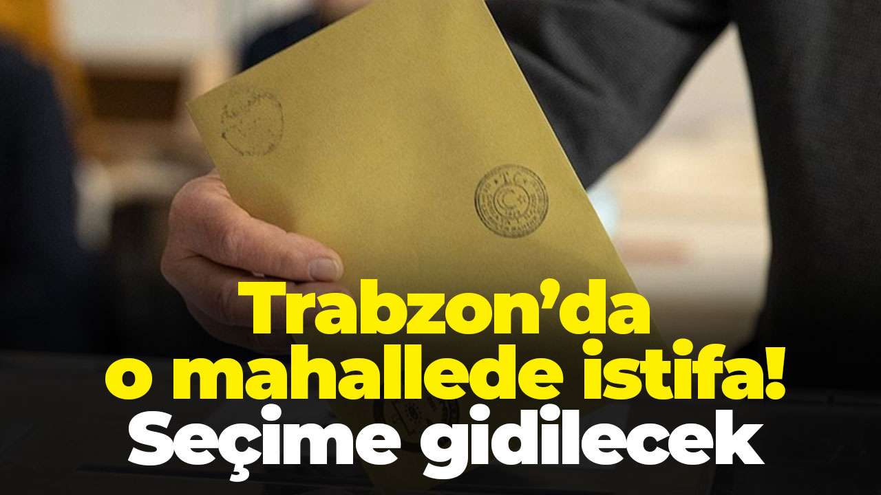 Trabzon’da o mahallede istifa! Seçime gidilecek
