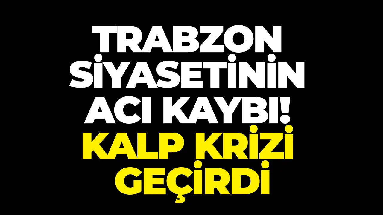 Trabzon siyasetinin acı kaybı: Kalp krizi geçirdi