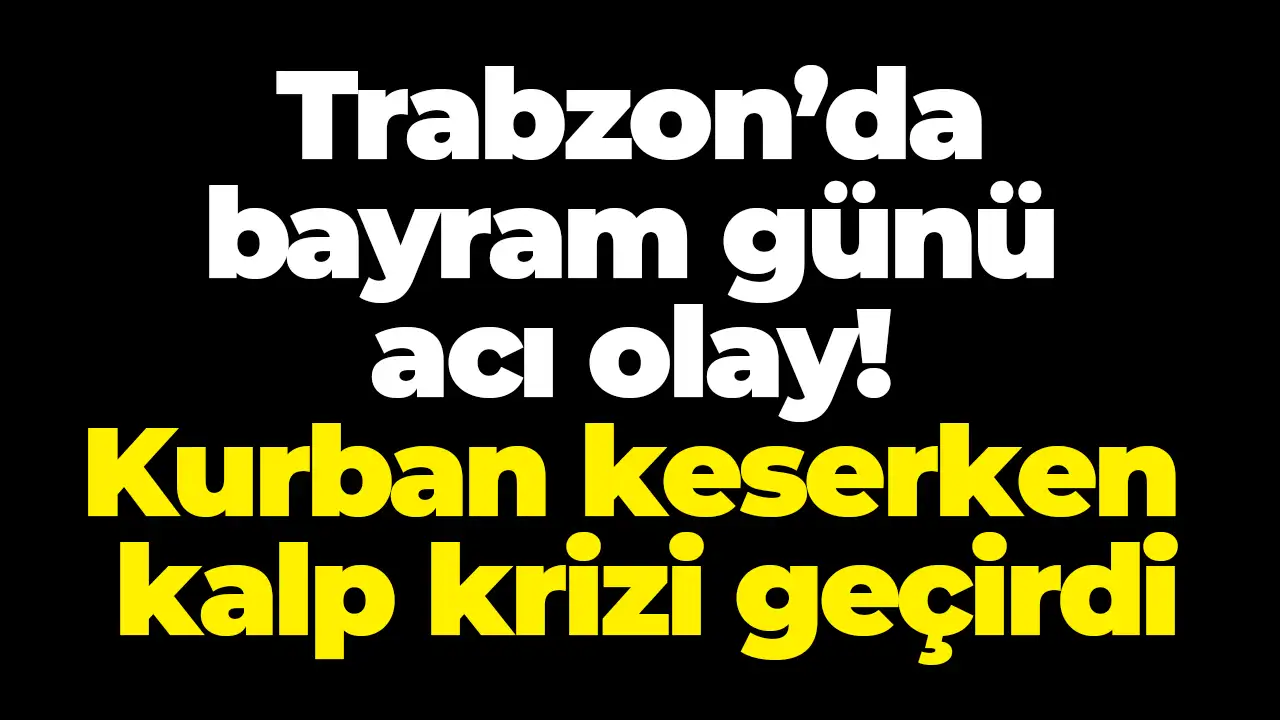 Trabzon’da bayram günü acı olay! Kurban keserken kalp krizi geçirdi
