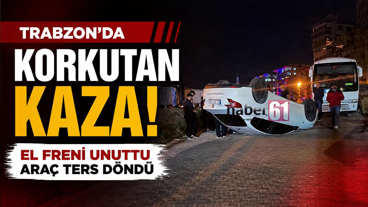 Trabzon’da korkutan kaza: El freni unuttu araç ters döndü