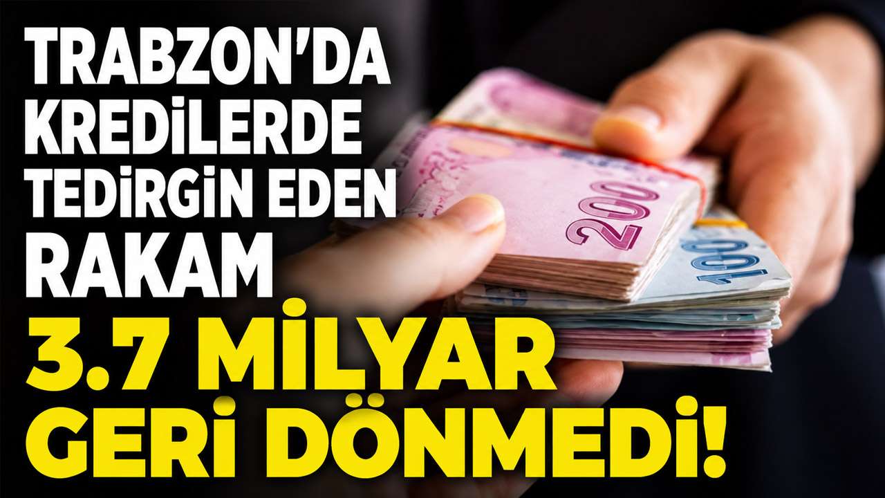Trabzon'da kredilerde tedirgin eden rakam: 3.7 Milyar geri dönmedi