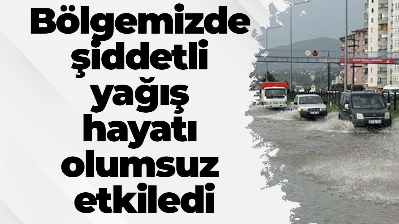 Bölgemizde şiddetli yağış hayatı olumsuz etkiledi