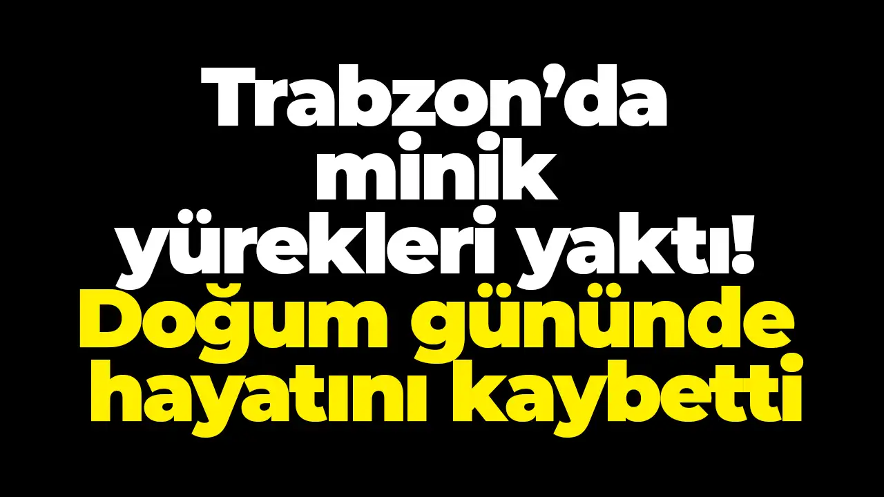 Trabzon’da minik yürekleri yaktı! Doğum gününde hayatını kaybetti
