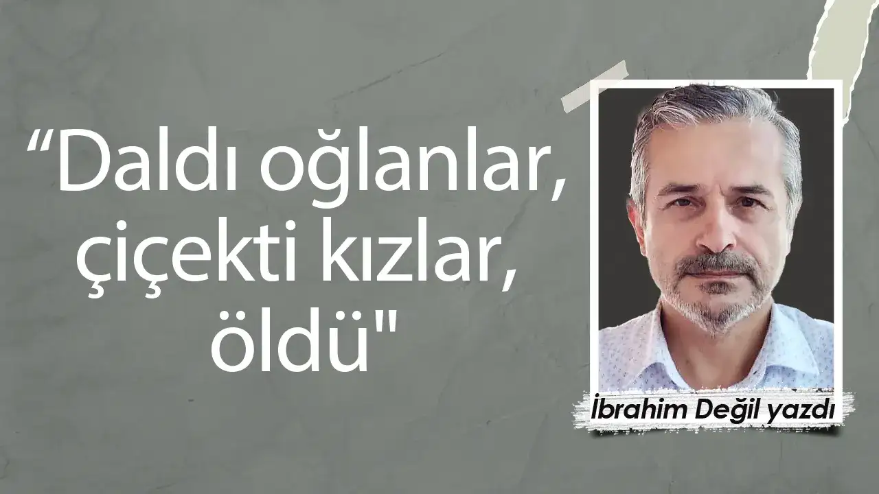 “Daldı oğlanlar, çiçekti kızlar, öldü"