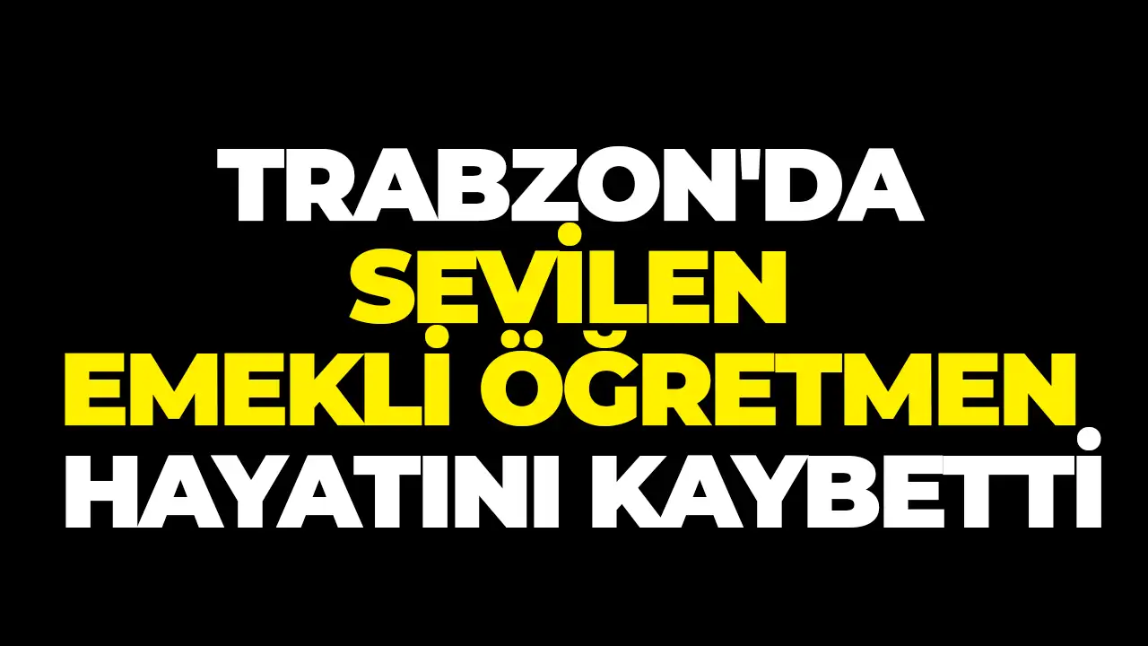 Trabzon'da sevilen emekli öğretmen hayatını kaybetti