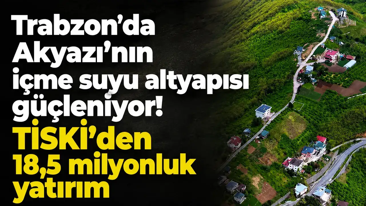 Trabzon’da Akyazı’nın içme suyu altyapısı güçleniyor! TİSKİ’den 18,5 milyonluk yatırım