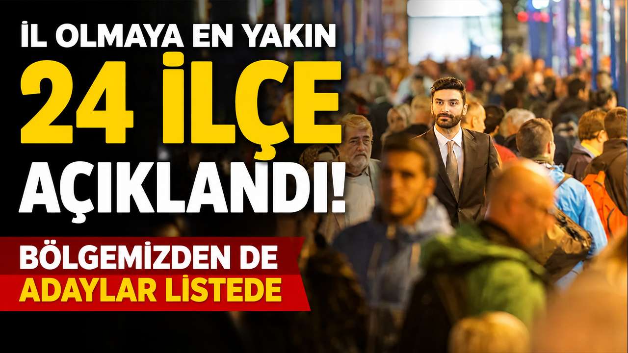 İl olmaya en yakın 24 ilçe açıklandı: Bölgemizden de adaylar listede