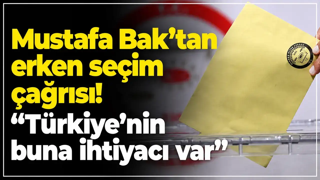 Mustafa Bak’tan erken seçim çağrısı: “Türkiye’nin buna ihtiyacı var”