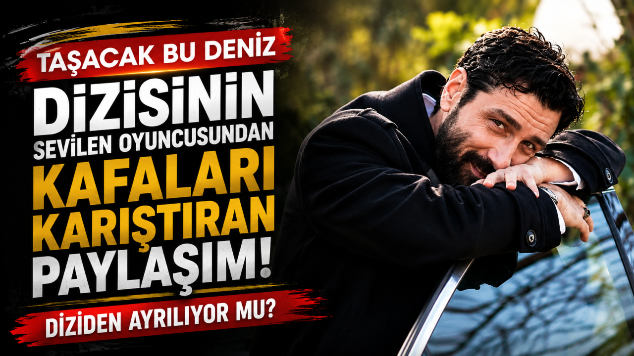 Taşacak Bu Deniz dizisinin sevilen oyuncusundan kafaları karıştıran paylaşım: Diziden ayrılıyor mu?