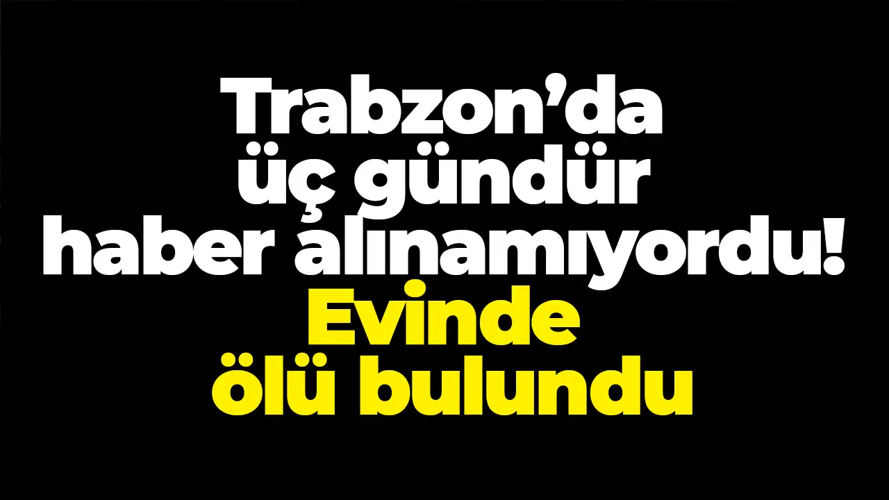 Trabzon’da üç gündür haber alınamıyordu: Evinde ölü bulundu