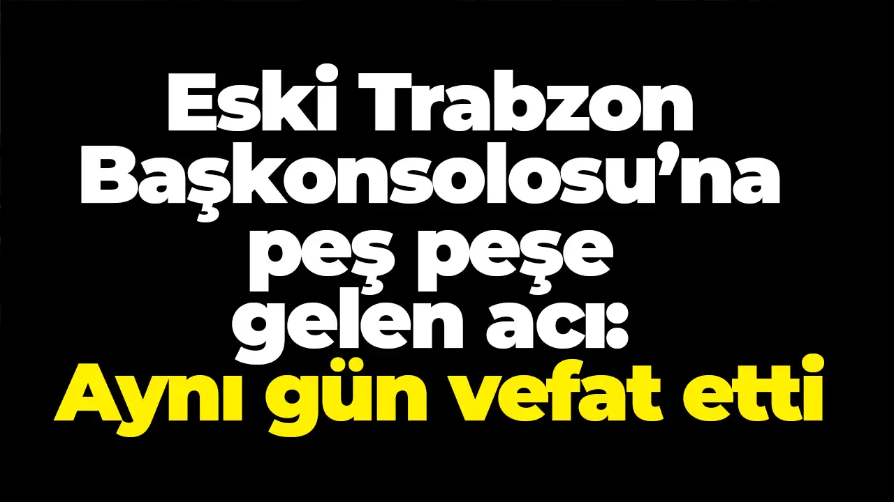 Eski Trabzon Başkonsolosu’na peş peşe gelen acı: Aynı gün vefat etti
