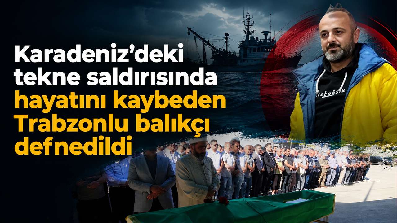 Karadeniz'deki tekne saldırısında hayatını kaybeden Trabzonlu balıkçı defnedildi