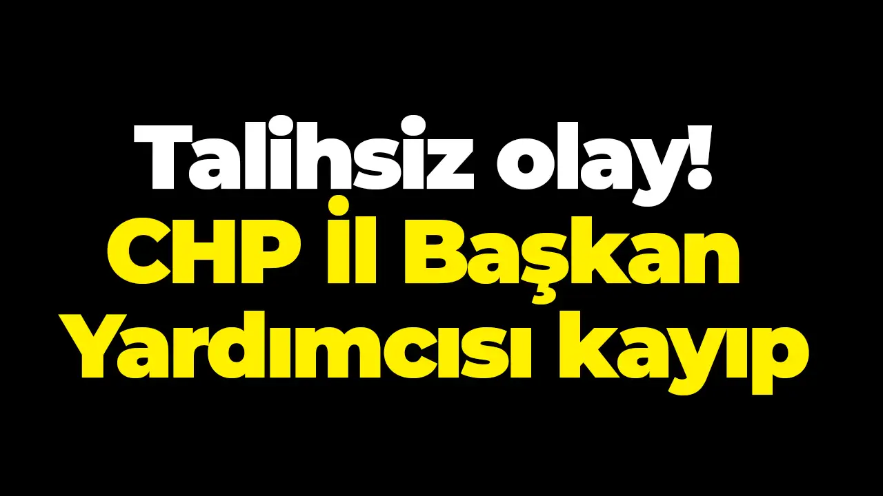 Talihsiz olay! CHP İl Başkan Yardımcısı kayıp