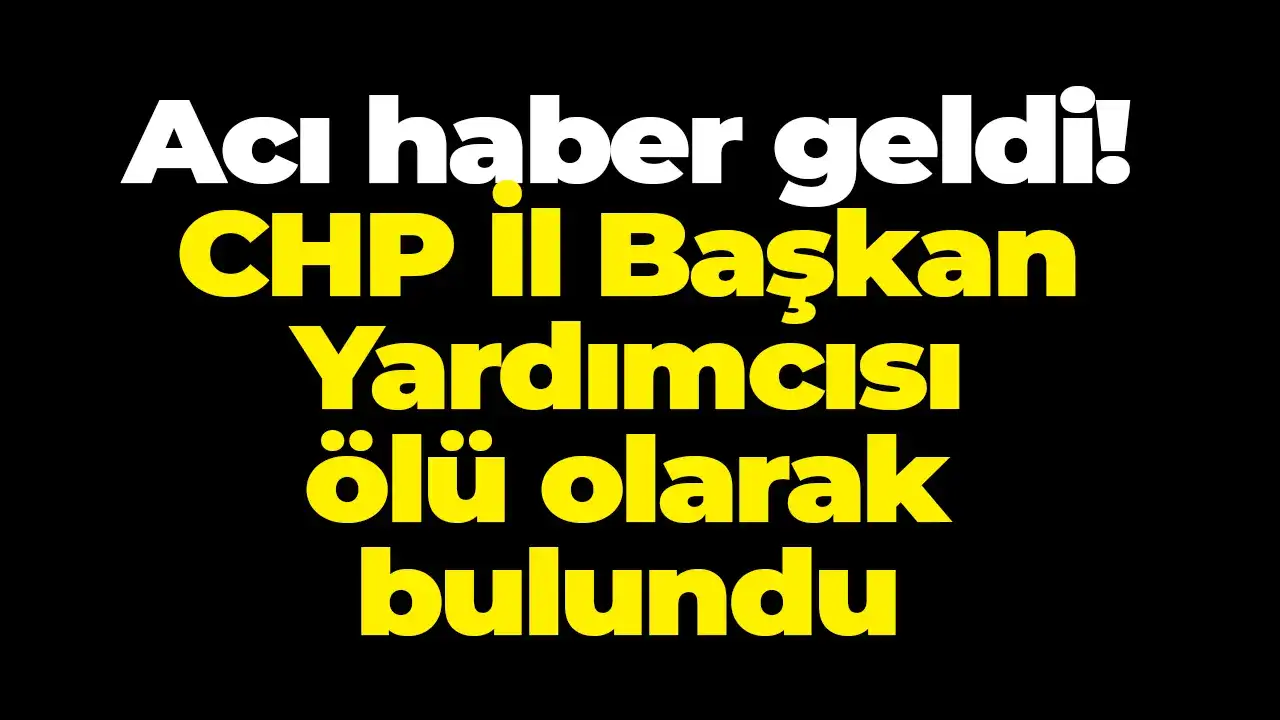 Acı haber geldi! CHP İl Başkan Yardımcısı ölü olarak bulundu