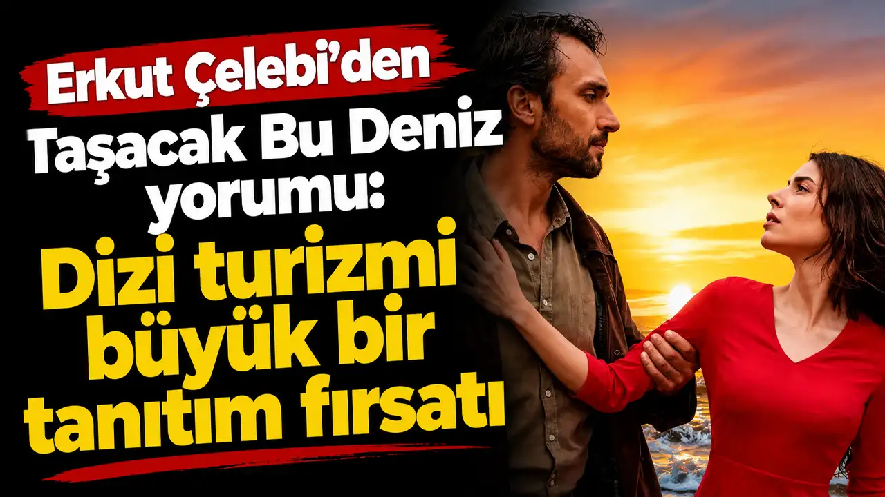 Erkut Çelebi'den Taşacak Bu Deniz yorumu: "Dizi turizmi büyü