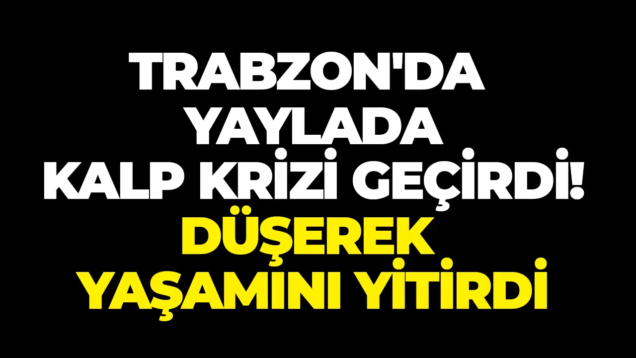 Trabzon'da yaylada kalp krizi geçirdi! Düşerek yaşamını yitirdi