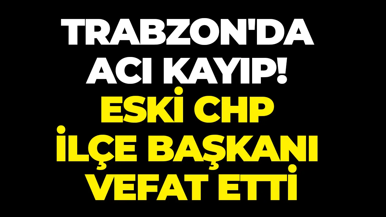 Trabzon'da acı kayıp! Eski CHP İlçe Başkanı vefat etti