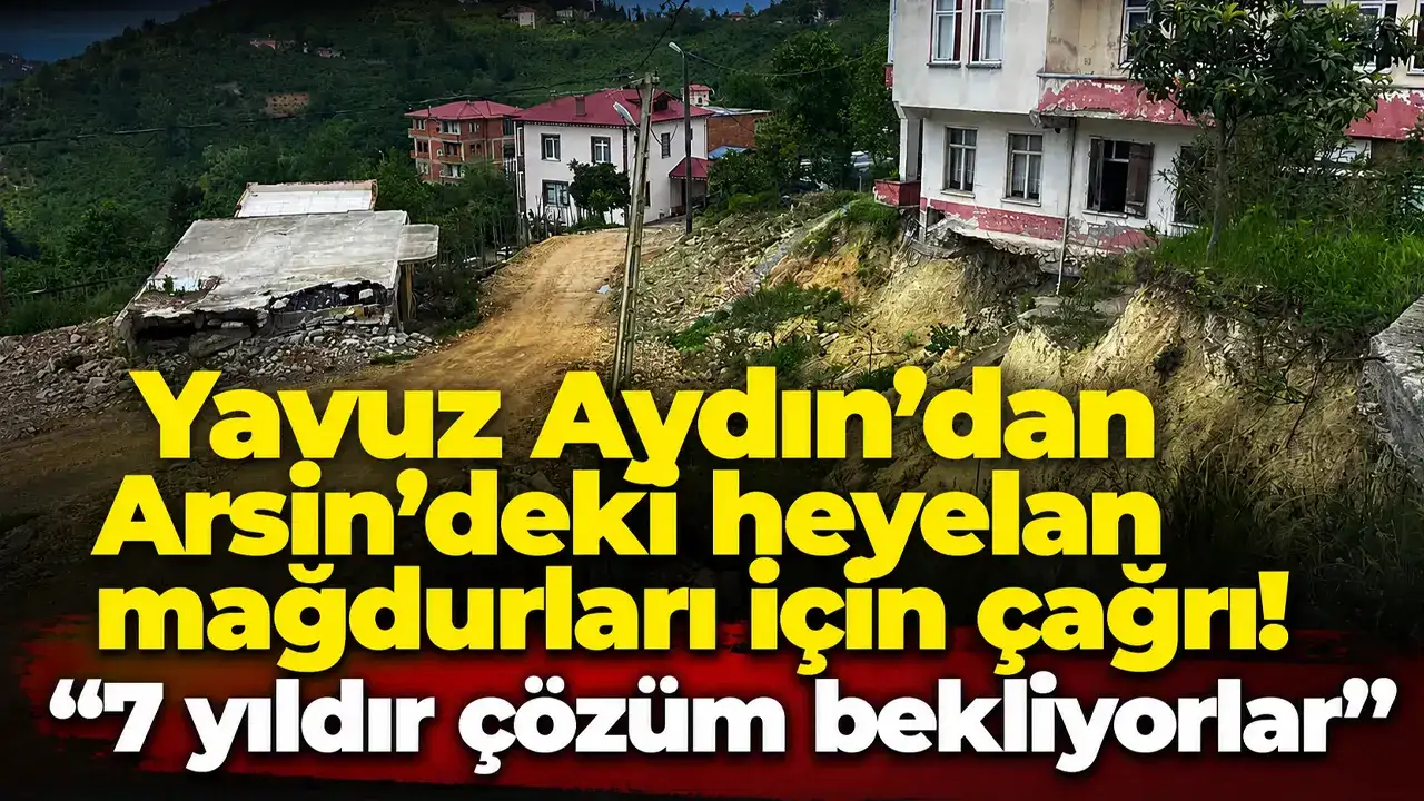 Yavuz Aydın’dan Arsin’deki heyelan mağdurları için çağrı: “7 yıldır çözüm bekliyorlar”