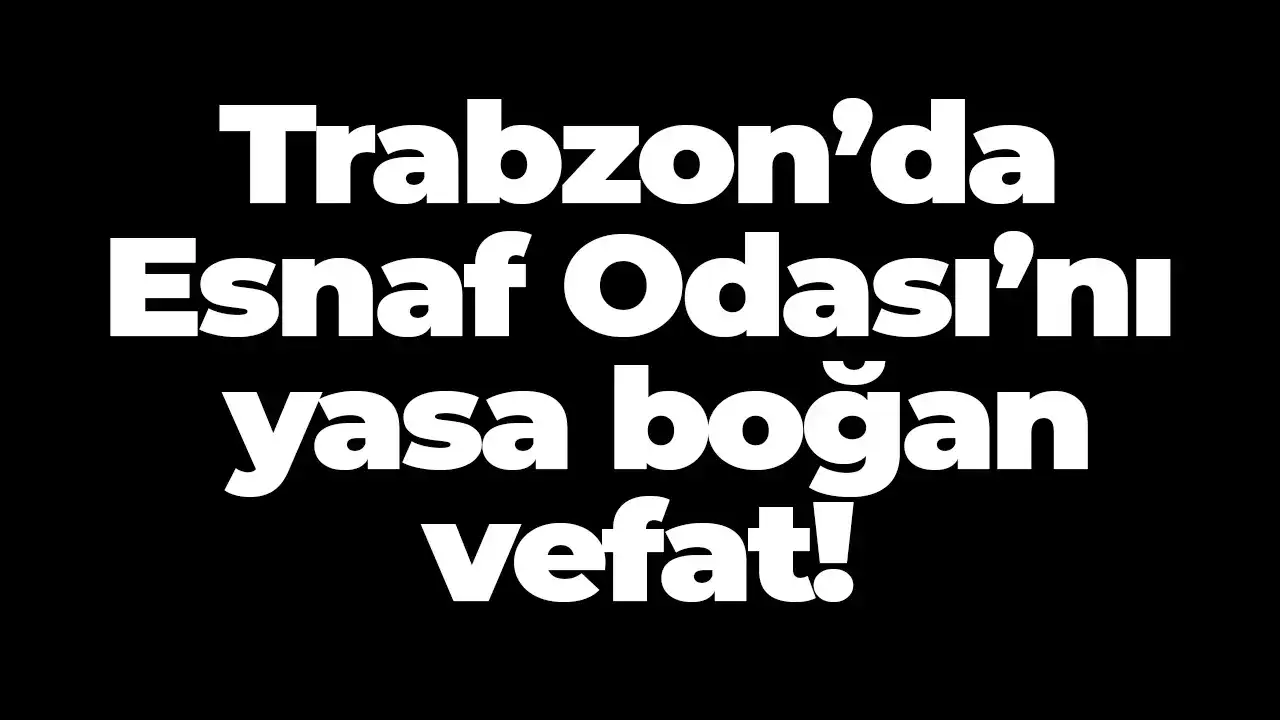 Trabzon’da Esnaf Odası’nı yasa boğan vefat!