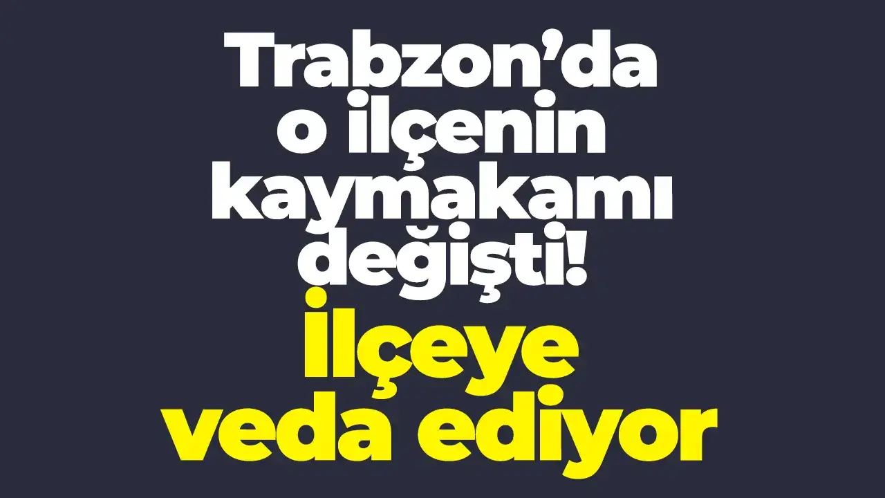 Trabzon’da o ilçenin kaymakamı değişti! İlçeye ved