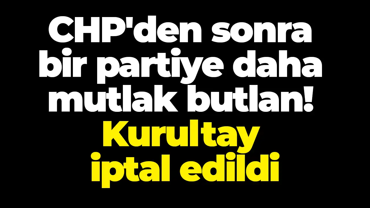 CHP'den sonra bir partiye daha mutlak butlan: Kurultay iptal edildi
