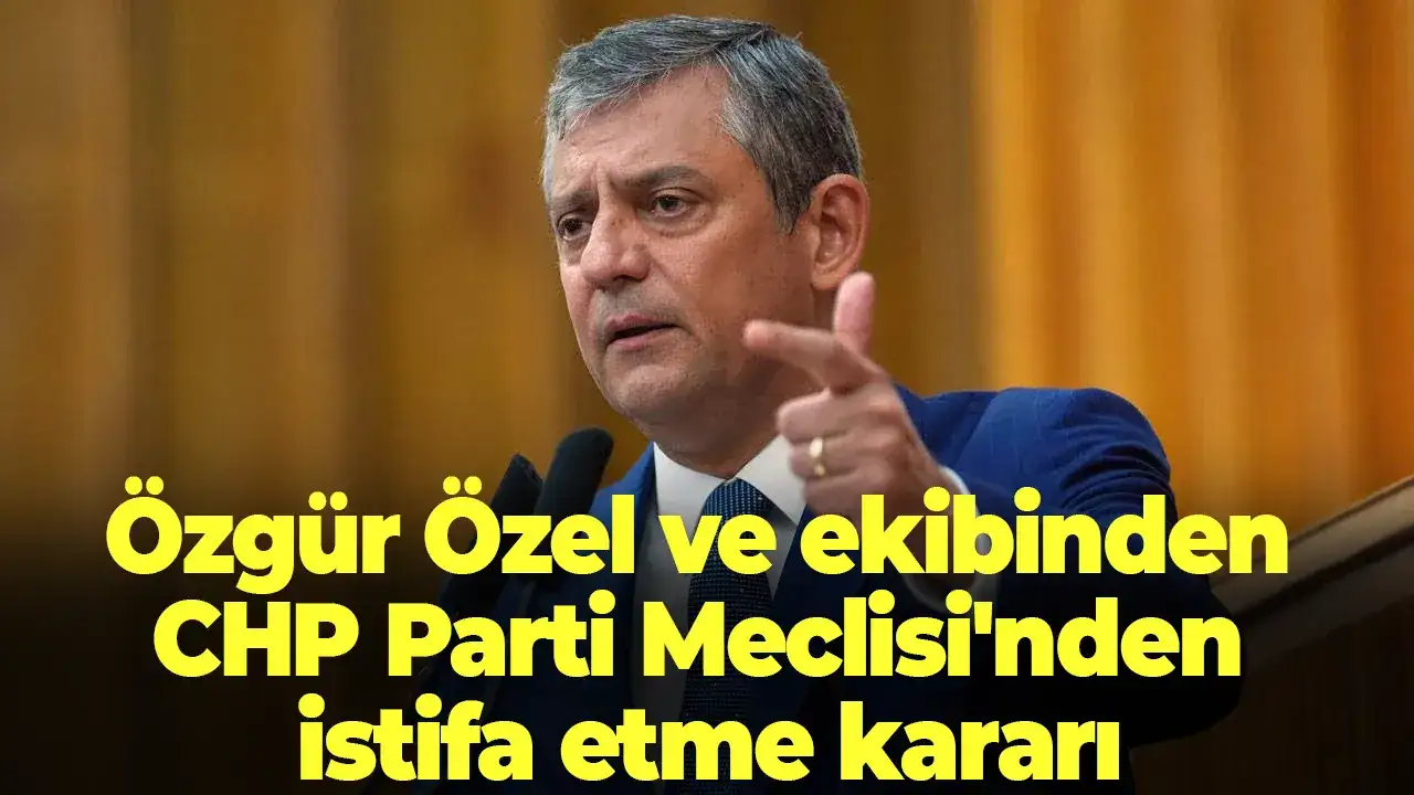 Özgür Özel ve ekibinden CHP Parti Meclisi'nden istifa etme kararı