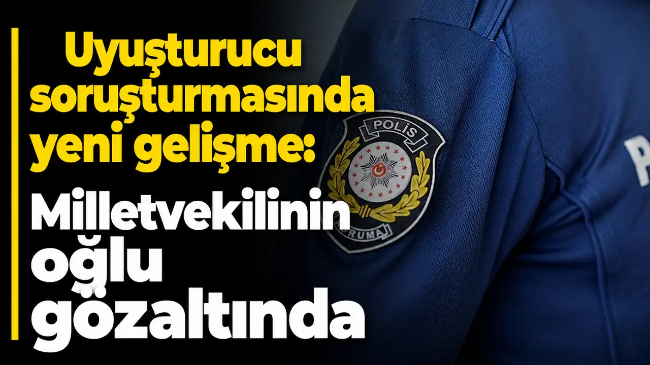 Uyuşturucu soruşturmasında yeni gelişme: Milletvekilinin oğlu gözaltında