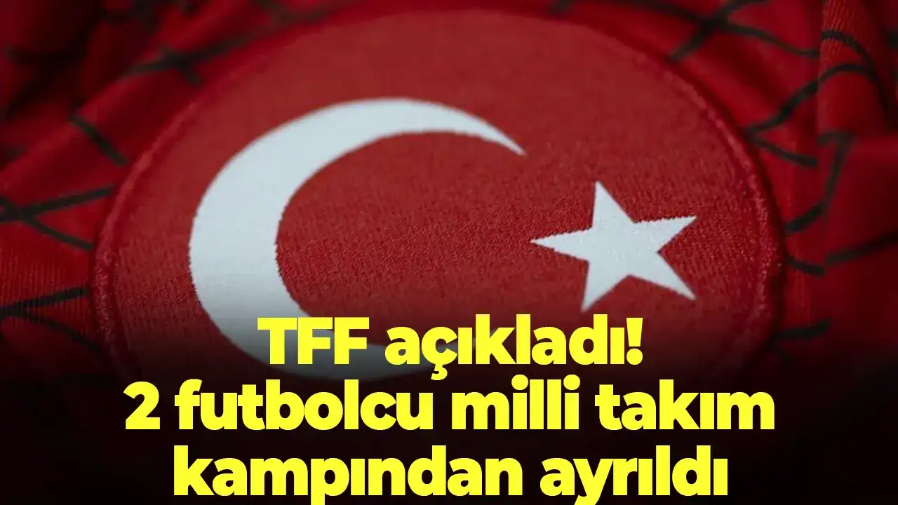 TFF açıkladı: 2 futbolcu milli takım kampından ayrıldı