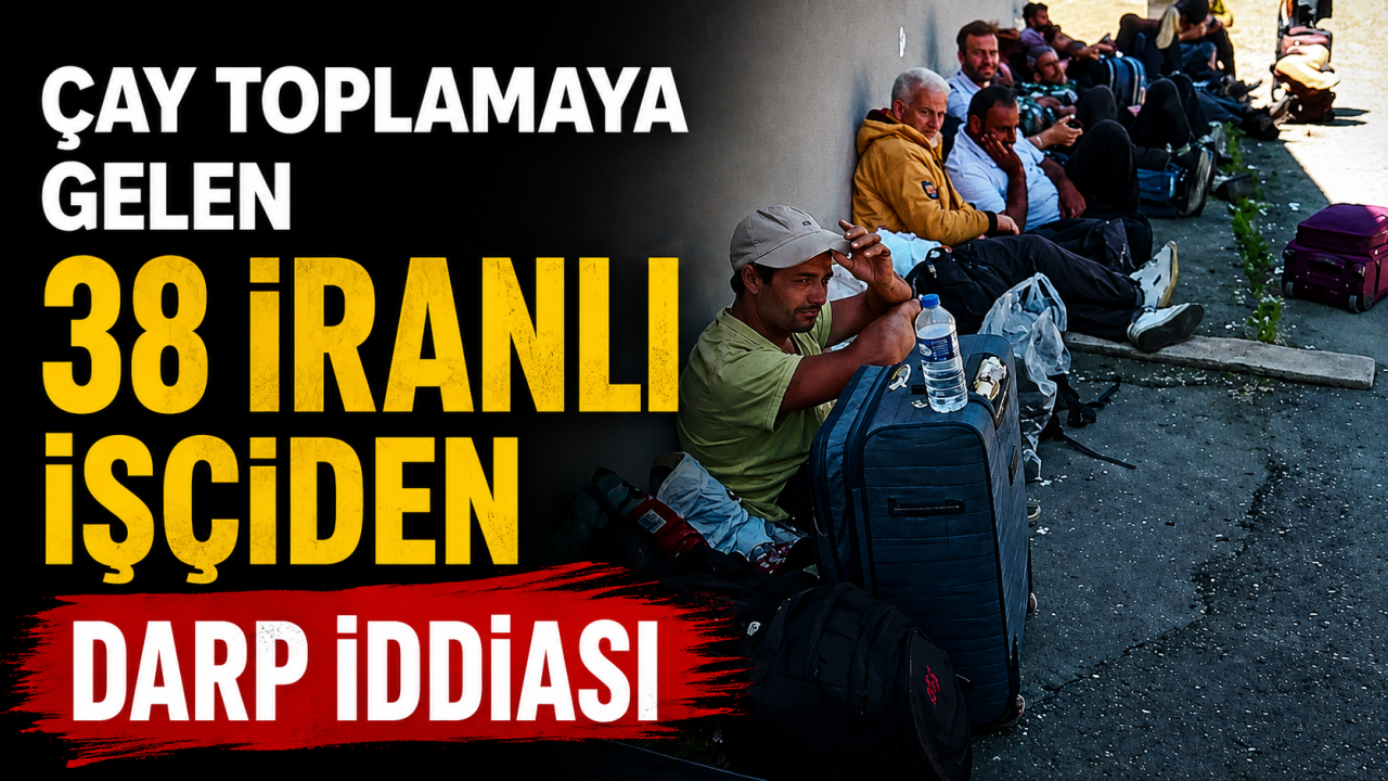 Çay toplamaya gelen 38 İranlı işçiden darp iddiası