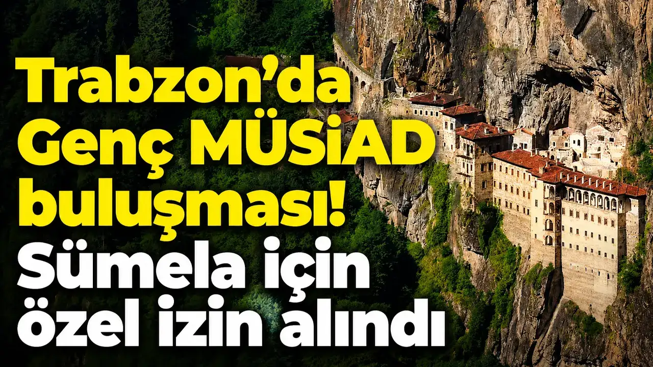 Trabzon’da Genç MÜSİAD buluşması! Sümela için özel izin alındı