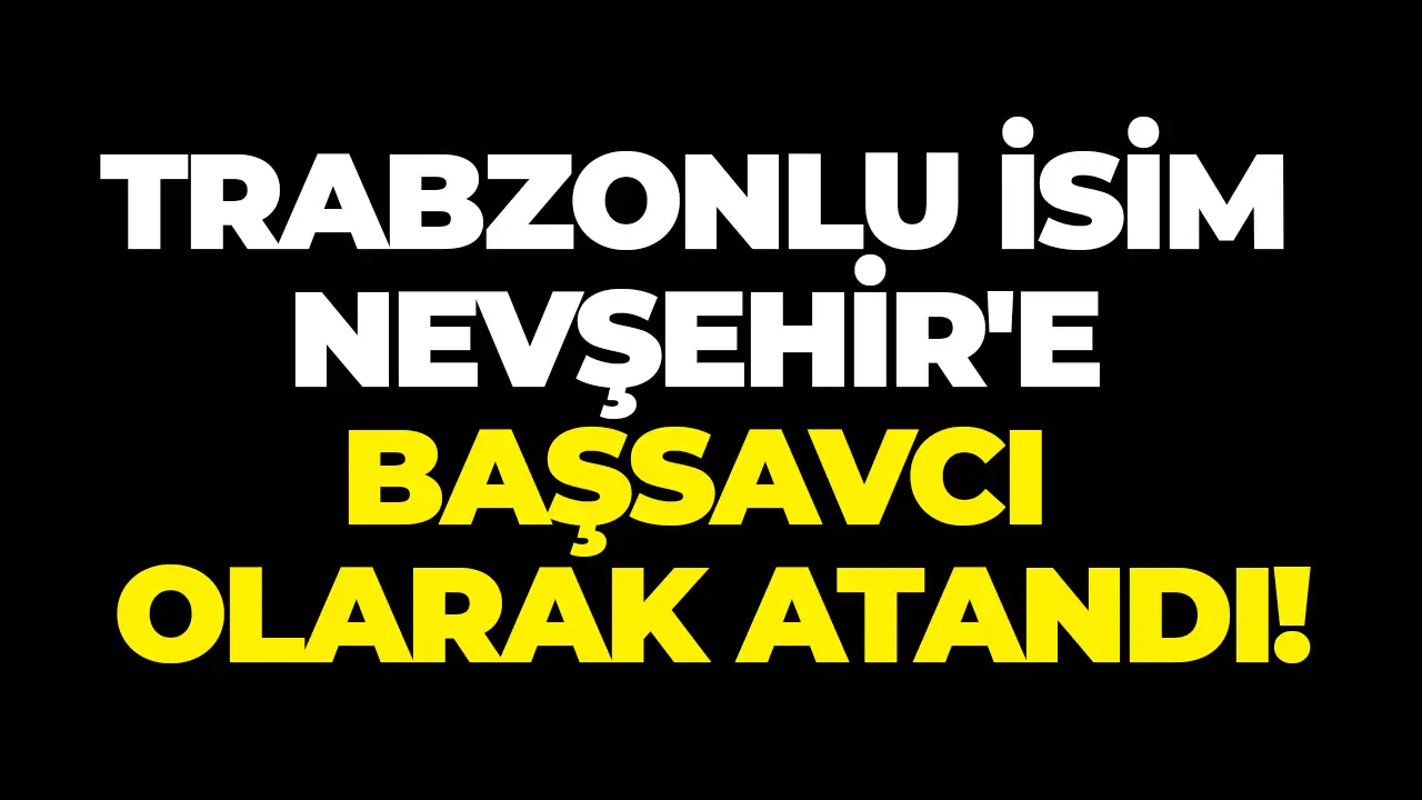 Trabzonlu isim Nevşehir'e Başsavcı olarak atandı!