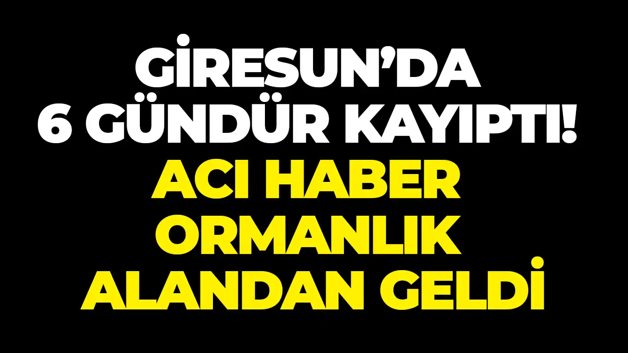 Giresun’da 6 gündür kayıptı! Acı haber ormanlık alandan geldi