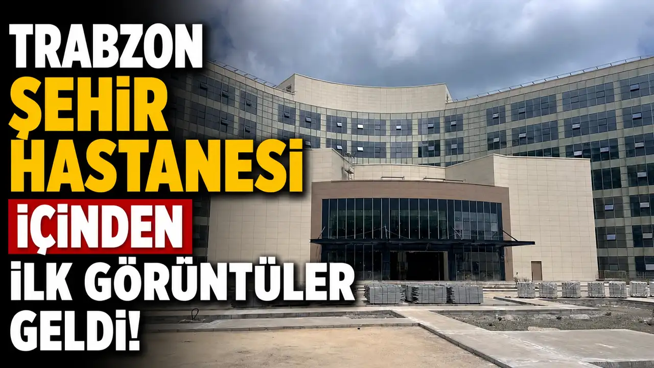 Trabzon Şehir Hastanesi içinden ilk görüntüler geldi!