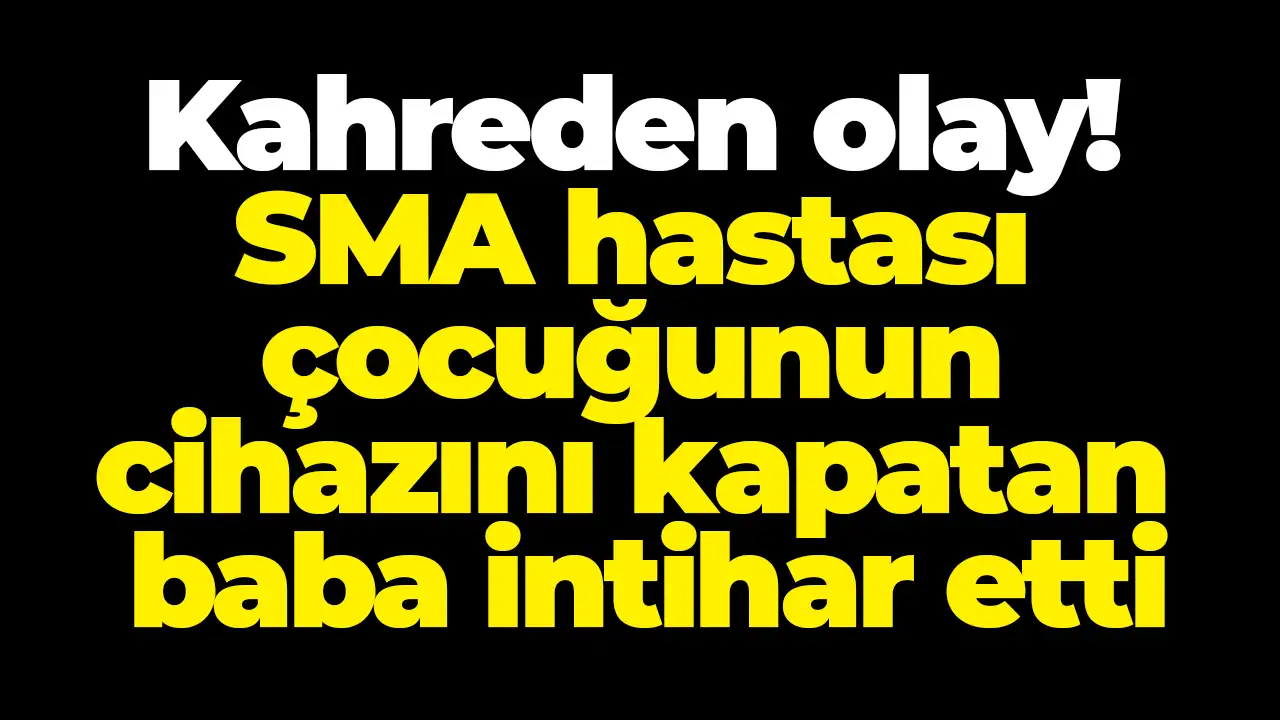 Kahreden olay! SMA hastası çocuğunun cihazını kapatan baba intihar etti