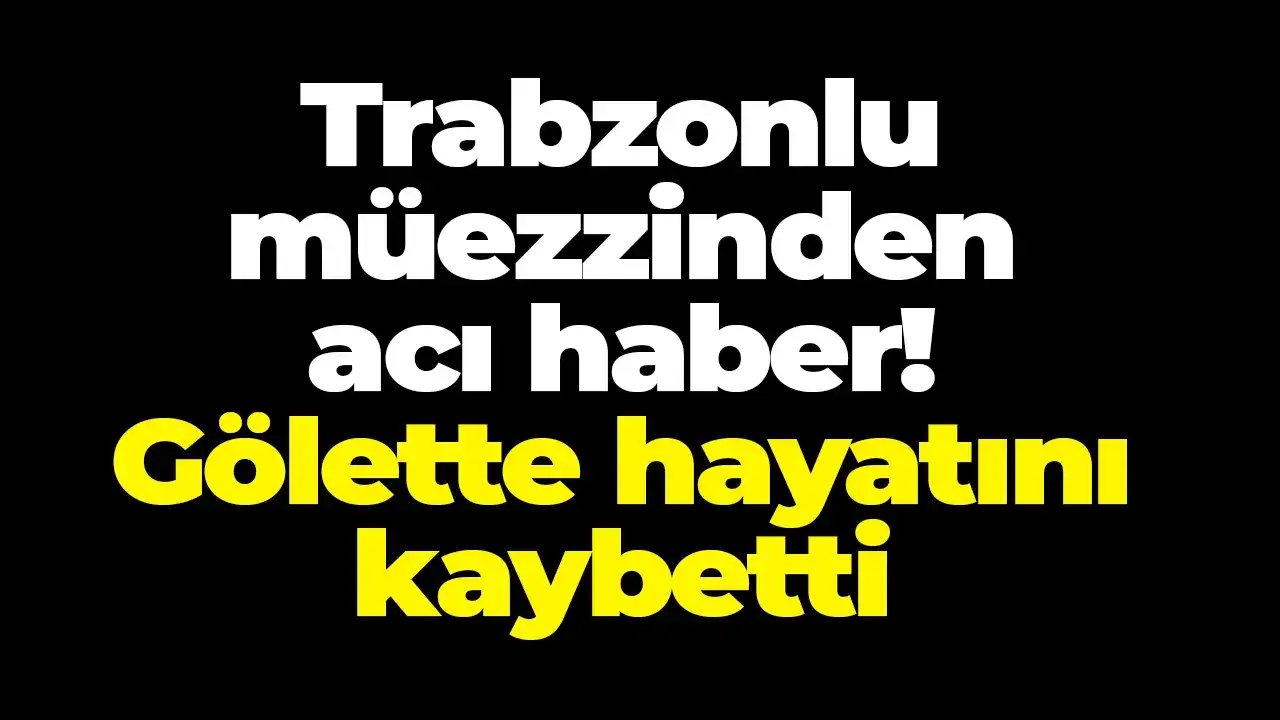 Trabzonlu müezzinden acı haber! Gölette hayatını kaybetti