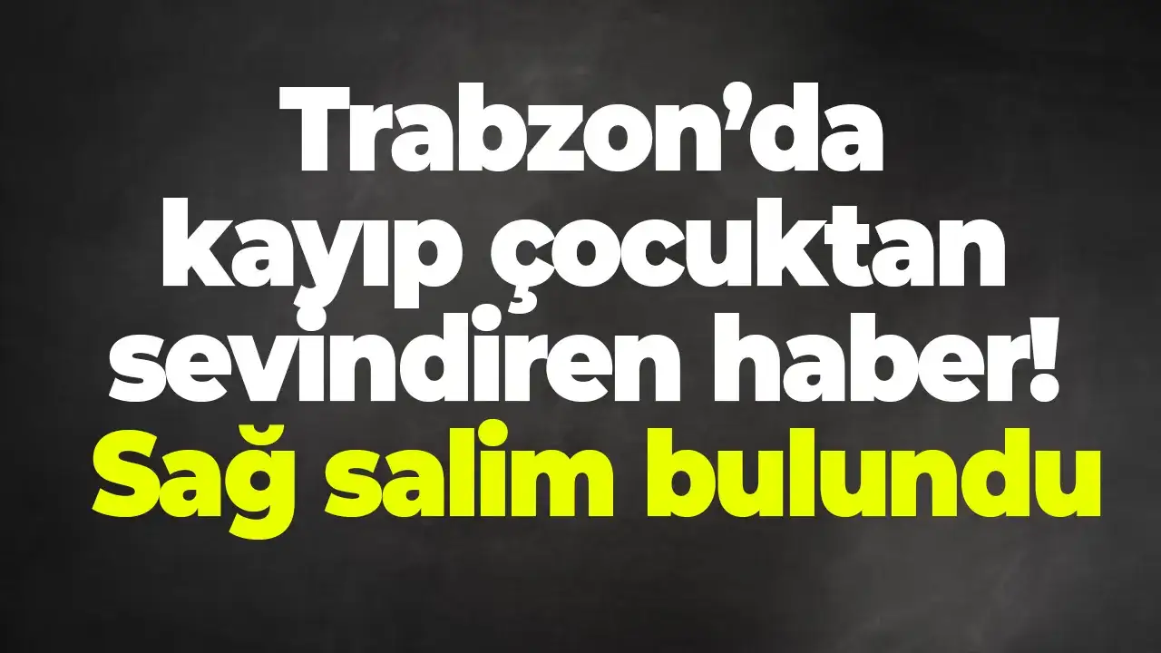 Trabzon’da kayıp çocuktan sevindiren haber! Sağ salim bulundu