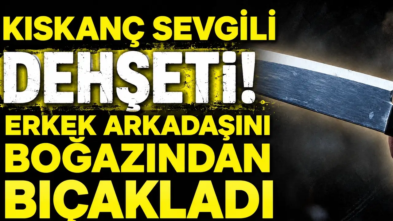 Kıskanç sevgili dehşeti! Erkek arkadaşını boğazından bıçakladı