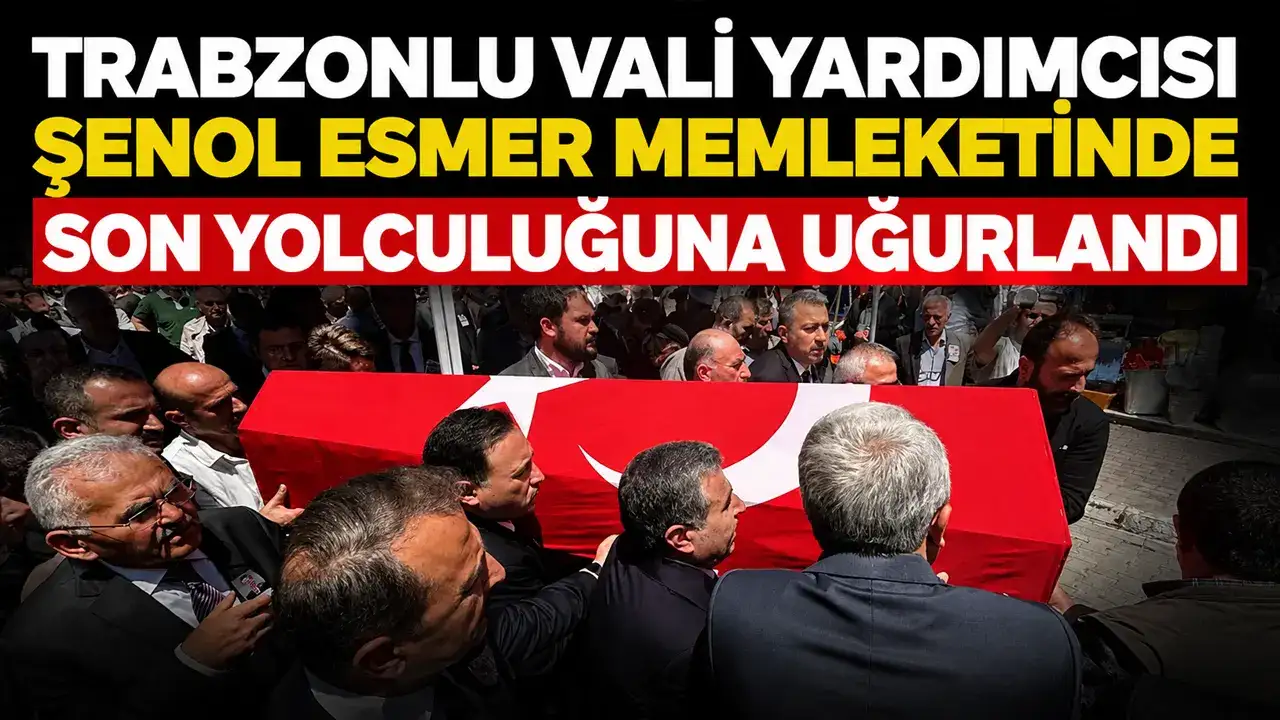 Trabzonlu Vali Yardımcısı Şenol Esmer memleketinde son yolculuğuna uğurlandı