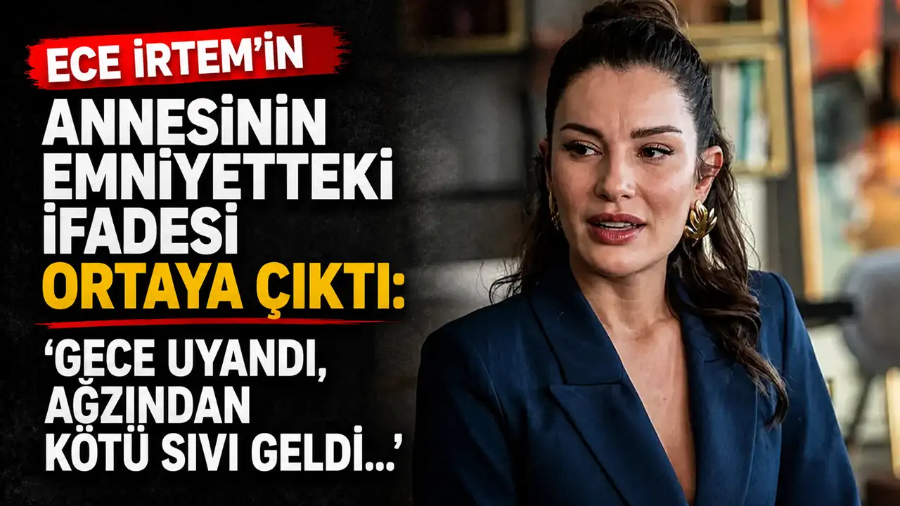 Ece İrtem'in annesinin emniyetteki ifadesi ortaya çıktı: 'Gece uyandı, ağzından kötü sıvı geldi...'