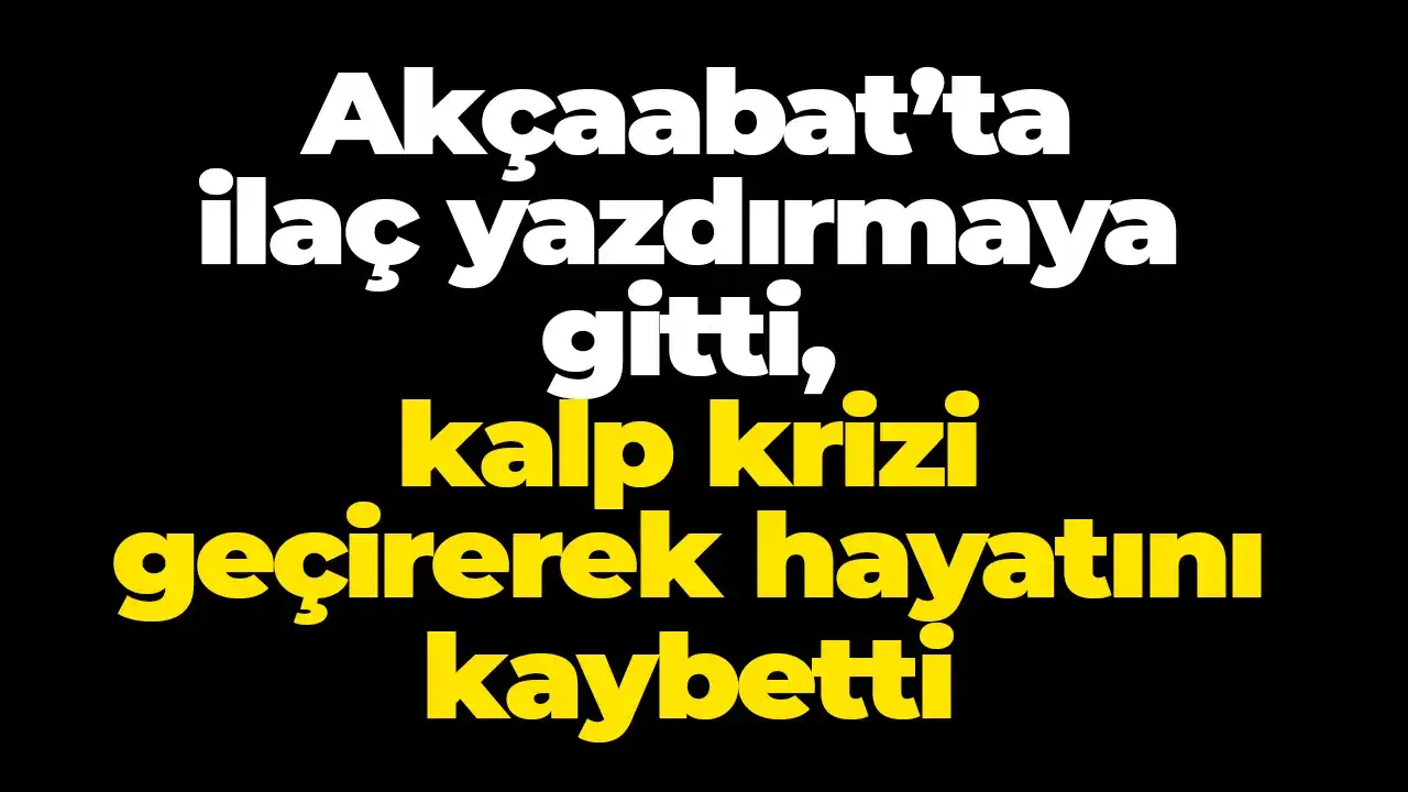 Akçaabat’ta ilaç yazdırmaya gitti, kalp krizi geçirerek hayatını kaybetti