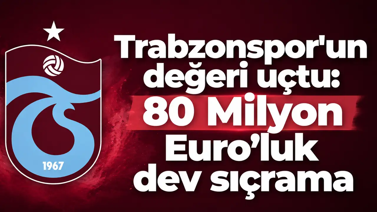 Trabzonspor'un değeri uçtu: 80 Milyon Euro’luk dev sıçrama