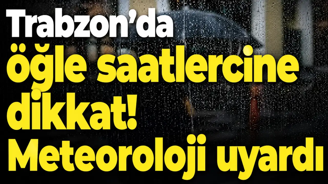 Trabzon’da öğle saatlerine dikkat! Meteoroloji uyardı