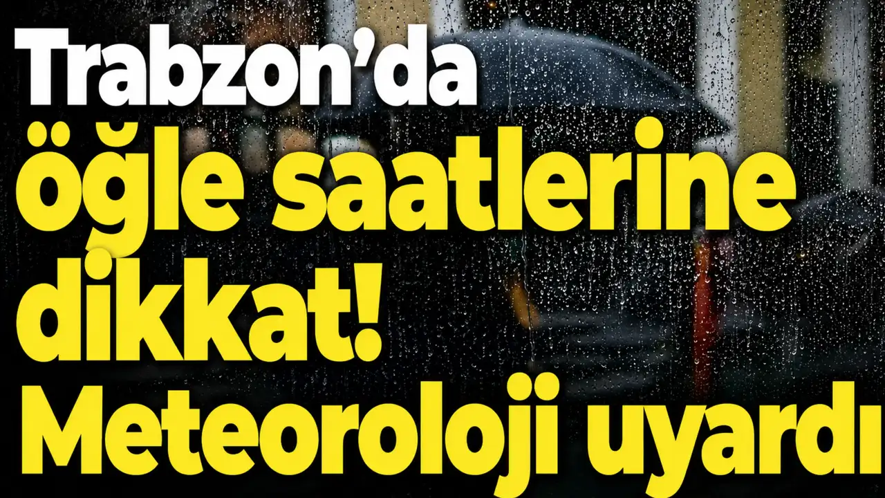 Trabzon’da öğle saatlerine dikkat! Meteoroloji uyardı