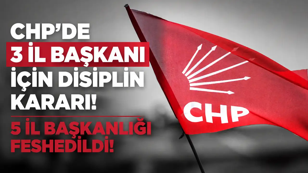 CHP'de 3 il başkanı için disiplin kararı! 5 il başkanlığı feshedildi