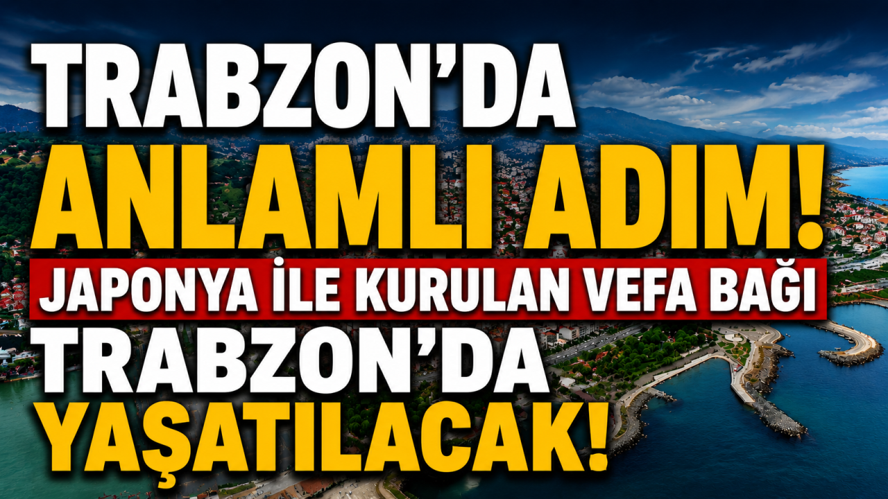 Trabzon'da anlamlı adım! Japonya ile kurulan vefa bağı Trabzon'da yaşatılacak