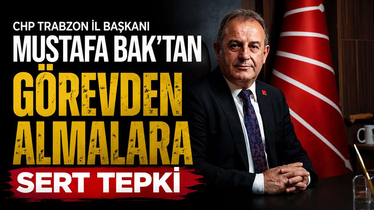 CHP Trabzon İl Başkanı Mustafa Bak'tan görevden almalara  sert tepki