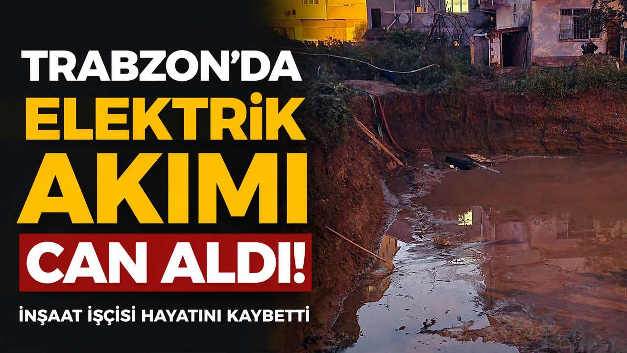 Trabzon’da elektrik akımı can aldı! İnşaat işçisi hayatını kaybetti