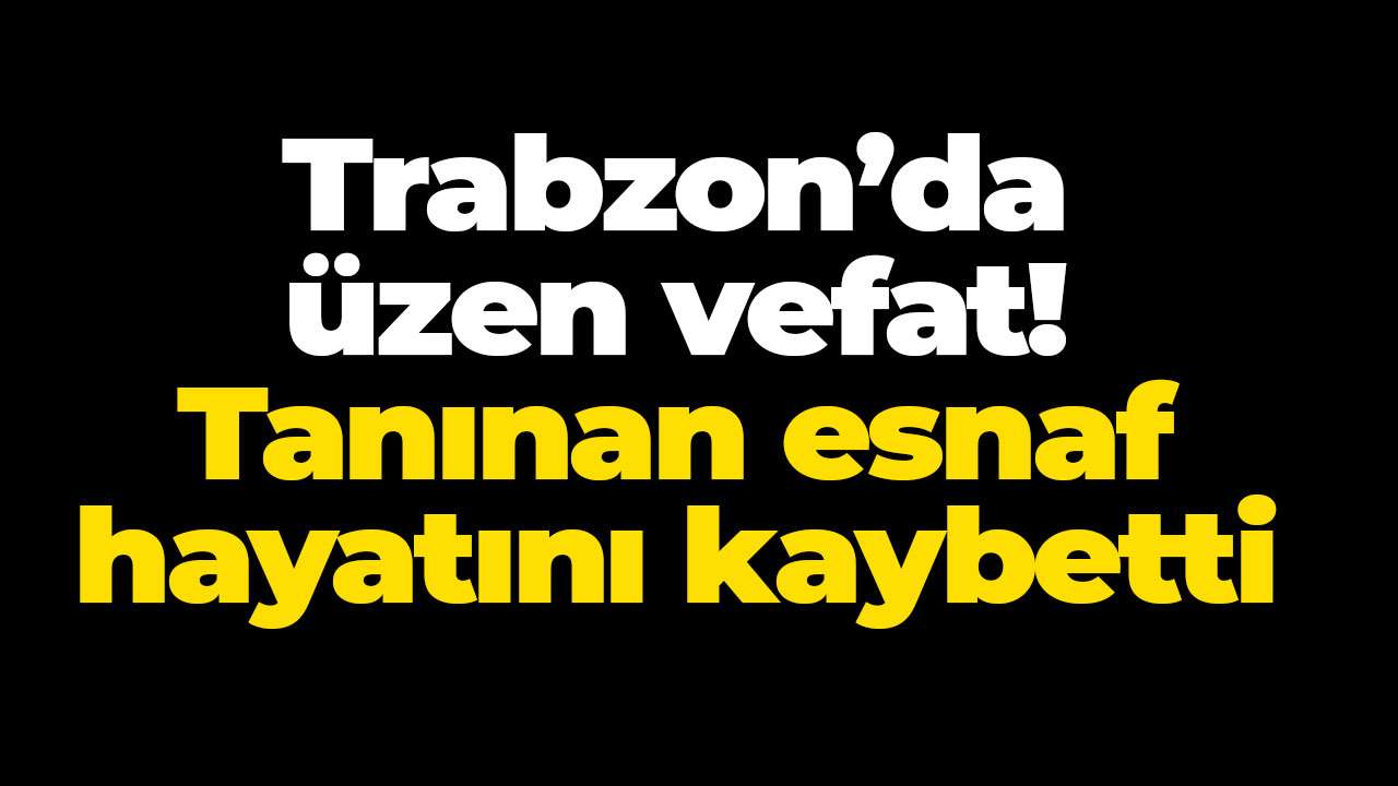 Trabzon’da üzen vefat! Tanınan esnaf hayatını kaybetti