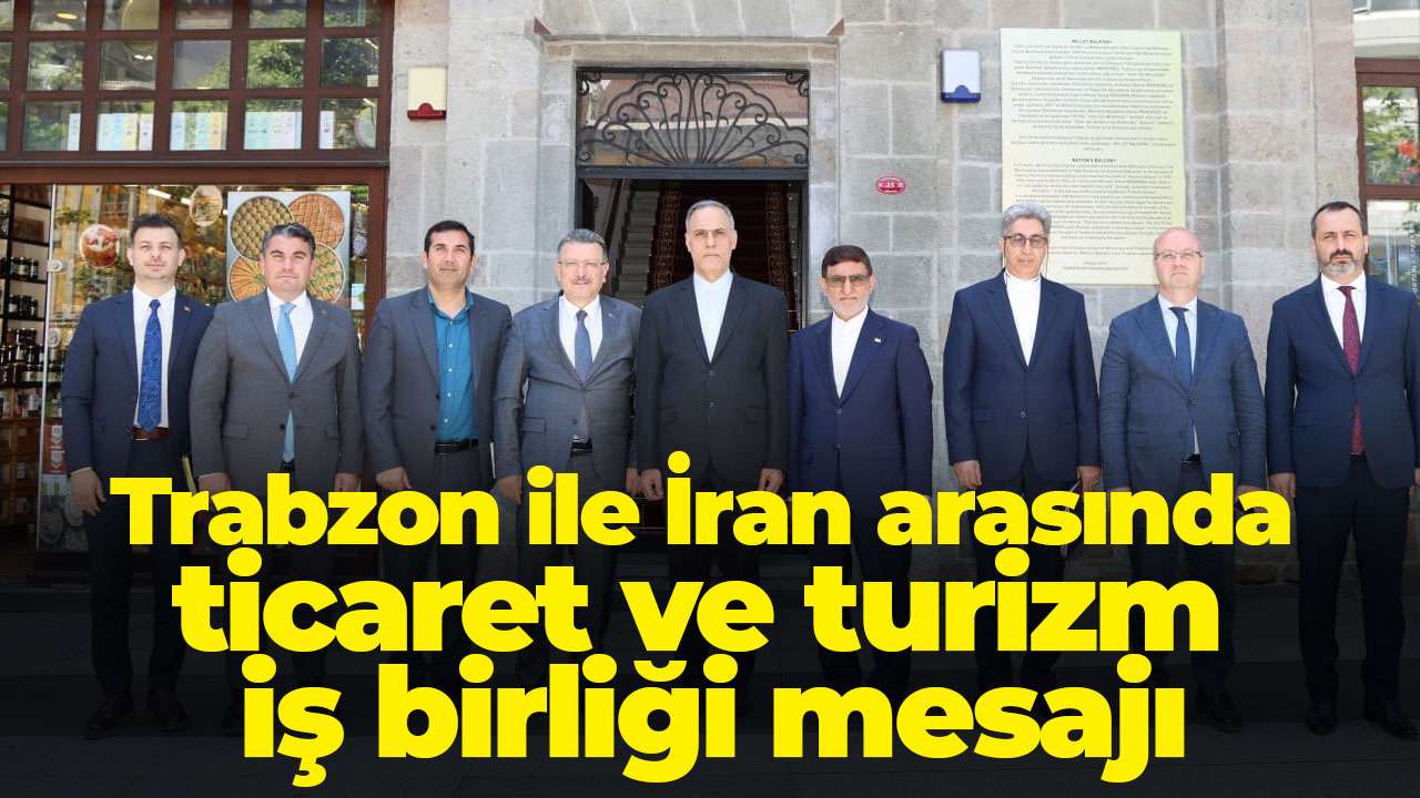 Trabzon ile İran arasında ticaret ve turizm iş birliği mesajı